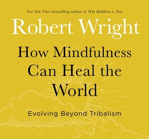 How Mindfulness Can Heal the World: Evolving Beyond Tribalism by Robert Wright