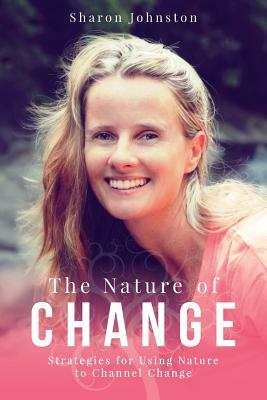 The Nature of Change: Strategies for Using Nature to Channel Change by Sharon Johnston