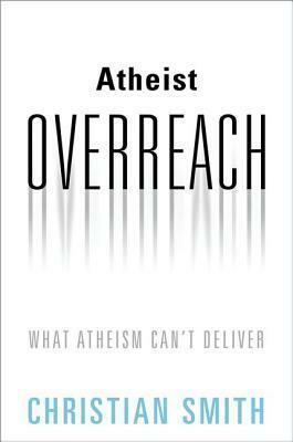 Atheist Overreach: What Atheism Can't Deliver by Christian Smith