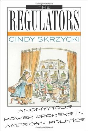 The Regulators: Anonymous Power Brokers in American Politics by Cindy Skrzycki, Keith Bendis