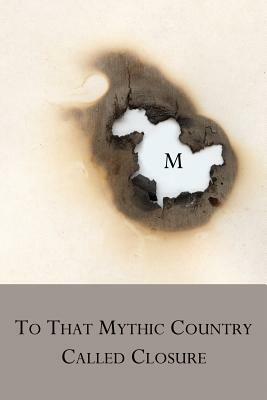 To That Mythic Country Called Closure by M.