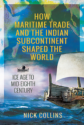 How Maritime Trade and the Indian Subcontinent Shaped the World: Ice Age to Mid-Eighth Century by Nick Collins