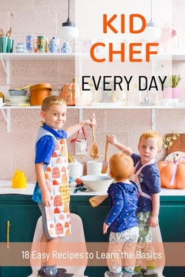 Kid Chef Every Day: 18 Easy Recipes to Learn the Basics: Gift Ideas for Holiday by Derek Turner