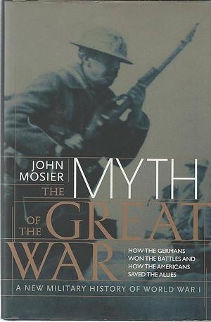 The Myth of the Great War : A New Military History of World War 1 by John Mosier, John Mosier