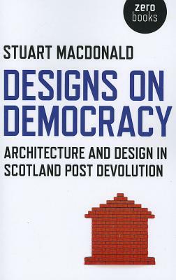 Designs on Democracy: Architecture and Design in Scotland Post-Devolution by Stuart MacDonald