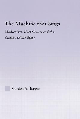 The Machine That Sings: Modernism, Hart Crane and the Culture of the Body by Gordon A. Tapper