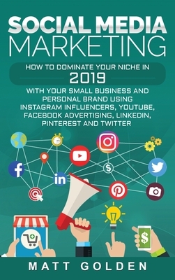 Social Media Marketing: How to Dominate Your Niche in 2019 with Your Small Business and Personal Brand Using Instagram Influencers, YouTube, F by Matt Golden