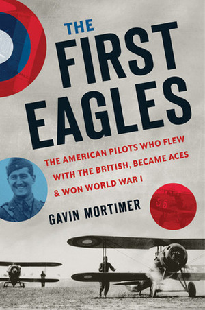 The First Eagles: The American Pilots Who Flew With the British, Became Aces, and Won World War I by Gavin Mortimer