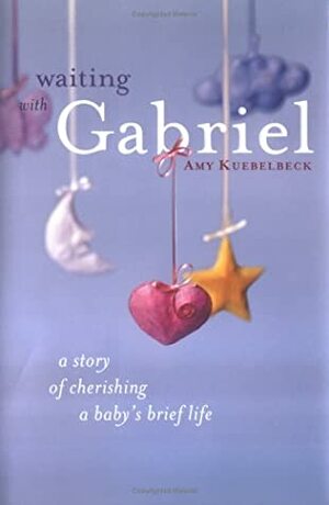 Waiting with Gabriel: A Story of Cherishing a Baby's Brief Life by Amy Kuebelbeck
