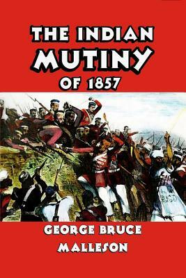 The Indian Mutiny of 1857 by George Bruce Malleson