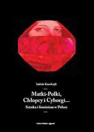 Matki-Polki, Chłopcy i Cyborgi. Sztuka i feminizm w Polsce by Izabela Kowalczyk