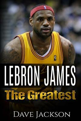 LeBron James: LeBron James: The Greatest. Easy to read children sports book with great graphic. All you need to know about LeBron Ja by Dave Jackson