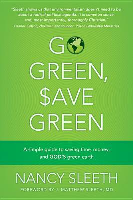 Go Green, Save Green: A Simple Guide to Saving Time, Money, and God's Green Earth by Nancy Sleeth