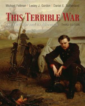 This Terrible War: The Civil War and Its Aftermath by Daniel Sutherland, Michael Fellman, Lesley Gordon