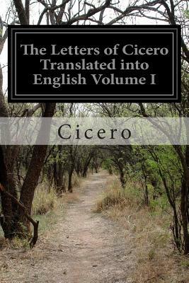The Letters of Cicero Translated into English Volume I by Marcus Tullius Cicero