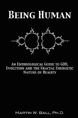 Being Human: An Entheological Guide to God, Evolution and the Fractal Energetic Nature of Reality by Martin W. Ball