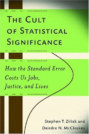 The Cult of Statistical Significance: How the Standard Error Costs Us Jobs, Justice, and Lives by Stephen Thomas Ziliak, Deirdre N. McCloskey