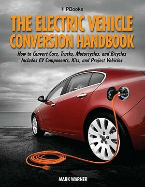 The Electric Vehicle Conversion Handbook: How to Convert Cars, Trucks, Motorcycles, and Bicycles -- Includes Ev Components, Kits, and Project Vehicles by Mark Warner