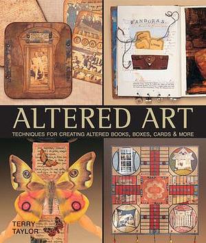 Altered Art: Techniques for Creating Altered Books, Boxes, Cards & More by Terry Taylor, Terry Taylor