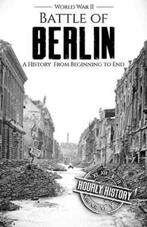 Battle of Berlin - World War II: A History From Beginning to End (World War 2 Battles Book 9) by Hourly History