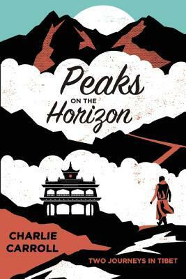 Peaks on the Horizon: Two Journeys in Tibet by Charlie Carroll