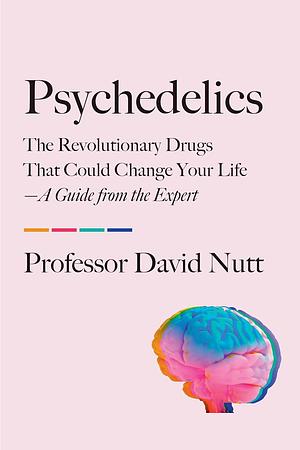 Psychedelics: The Revolutionary Drugs That Could Change Your Life―A Guide from the Expert by David J. Nutt