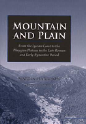 Mountain and Plain: From the Lycian Coast to the Phrygian Plateau in the Late Roman and Early Byzantine Periods by Martin Harrison