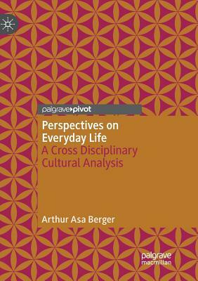 Perspectives on Everyday Life: A Cross Disciplinary Cultural Analysis by Arthur Asa Berger