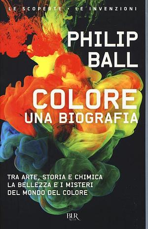Colore. Una biografia. Tra arte storia e chimica, la bellezza e i misteri del mondo del colore by Philip Ball
