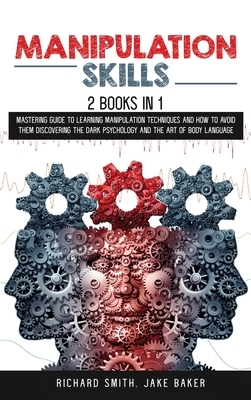 Manipulation Skills: 2 Books in 1: Mastering Guide To Learning Manipulation Techniques And How To Avoid Them Discovering The Dark Psycholog by Richard Smith, Jake Baker