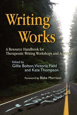 Writing Works: A Resource Handbook for Therapeutic Writing Workshops and Activities by Victoria Field, Kate Thompson, Gillie Bolton