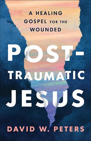 Post-Traumatic Jesus: Reading the Gospel with the Wounded by David W. Peters