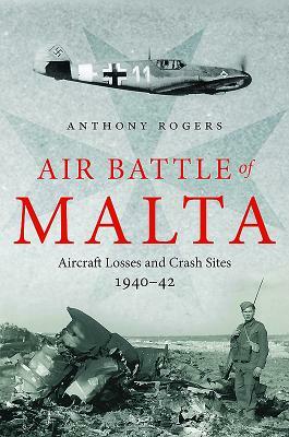 Air Battle of Malta: Aircraft Losses and Crash Sites, 1940 - 1942 by Anthony Rogers
