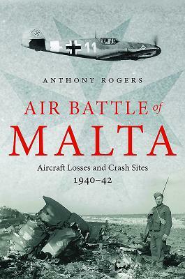 Air Battle of Malta: Aircraft Losses and Crash Sites, 1940 - 1942 by Anthony Rogers