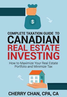 Complete Taxation Guide to Canadian Real Estate Investing: How to Maximize Your Real Estate Portfolio and Minimize Tax by Cherry Chan