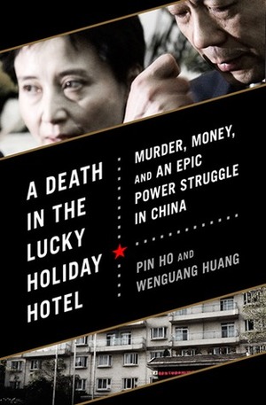 A Death in the Lucky Holiday Hotel: Murder, Money, and an Epic Power Struggle in China by Wenguang Huang, Pin Ho