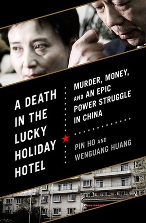 A Death in the Lucky Holiday Hotel: Murder, Money, and an Epic Power Struggle in China by Pin Ho, Wenguang Huang