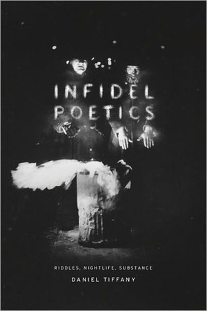 Infidel Poetics: Riddles, Nightlife, Substance by Daniel Tiffany