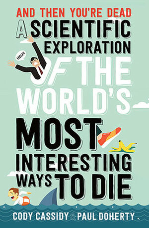 And Then You're Dead: A Scientific Exploration of the World's Most Interesting Ways to Die by Cody Cassidy, Paul Doherty