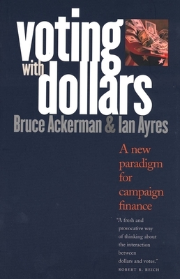 Voting with Dollars: A New Paradigm for Campaign Finance by Ian Ayres, Bruce Ackerman