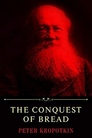 The Conquest of Bread by Peter Kropotkin by Pyotr Kropotkin