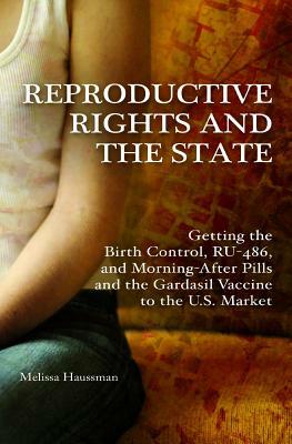 Reproductive Rights and the State: Getting the Birth Control, Ru-486, and Morning-After Pills and the Gardasil Vaccine to the U.S. Market by Melissa Haussman