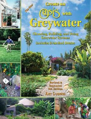 The New Create an Oasis with Greywater: Choosing, Building, and Using Greywater Systems, Includes Branched Drains by Art Ludwig