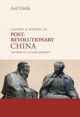 Culture and History in Postrevolutionary China: The Perspective of Global Modernity by Arif Dirlik