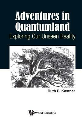 Adventures in Quantumland: Exploring Our Unseen Reality by Ruth E. Kastner