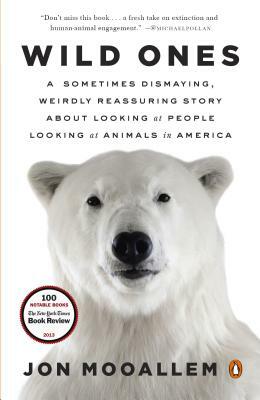 Wild Ones: A Sometimes Dismaying, Weirdly Reassuring Story about Looking at People Looking at Animals in America by Jon Mooallem