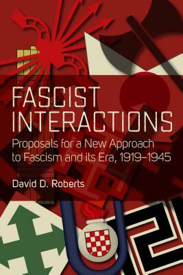 Fascist Interactions: Proposals for a New Approach to Fascism and Its Era, 1919-1945 by David D. Roberts