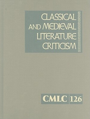 Classical and Medieval Literature Criticism, Volume 126: Criticism of the Works of World Authors from Classical Antiquity Through the Fourteenth Centu by 