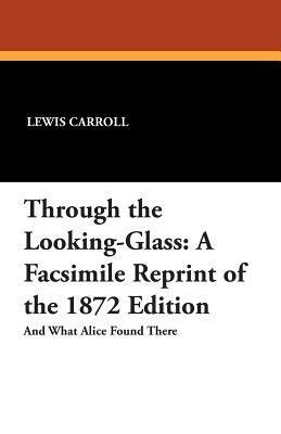 Through the Looking-Glass: A Facsimile Reprint of the 1872 Edition by Lewis Carroll