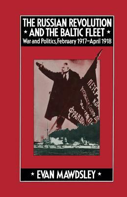 The Russian Revolution and the Baltic Fleet: War and Politics, February 1917-April 1918 by Evan Mawdsley
